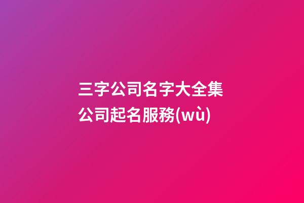三字公司名字大全集 公司起名服務(wù)-第1張-公司起名-玄機(jī)派